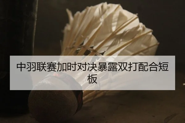 中羽联赛加时对决暴露双打配合短板