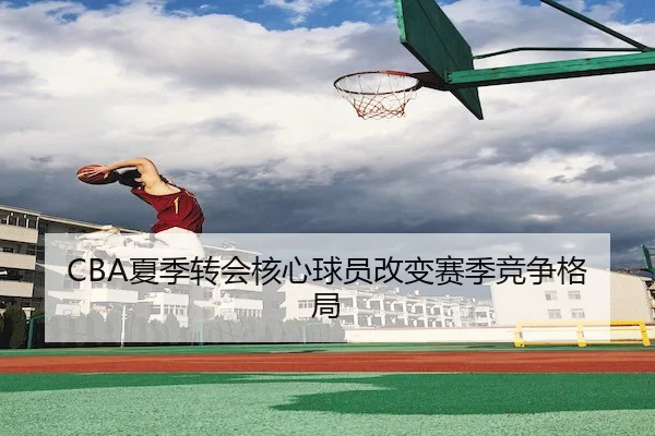 CBA夏季转会核心球员改变赛季竞争格局
